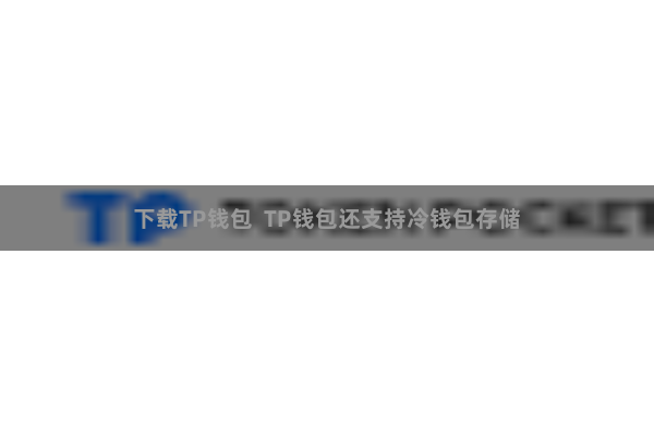 下载TP钱包 TP钱包还支持冷钱包存储